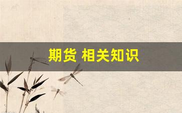 期货 相关知识(期货 相关知识有哪些)_https://www.dcjwmf.com_上期所_第1张